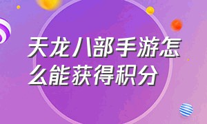 天龙八部手游怎么能获得积分（天龙八部手游荣耀版官网）