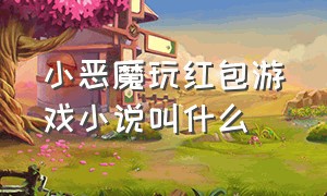 小恶魔玩红包游戏小说叫什么