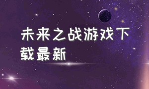 未来之战游戏下载最新（未来之战的游戏视频）