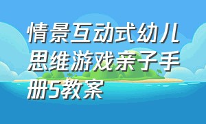 情景互动式幼儿思维游戏亲子手册5教案（情境互动式幼儿思维游戏中班）