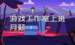 游戏工作室上班月薪（成都游戏公司工作室真实工资）