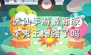 诛仙手游最新版本鬼王增强了吗