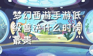 梦幻西游手游低级兽诀什么时候最贵（梦幻西游手游高级兽决价格排行）