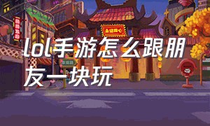 lol手游怎么跟朋友一块玩（lol手游怎么跟朋友一块玩游戏）