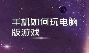 手机如何玩电脑版游戏（手机怎么玩电脑版手机游戏）