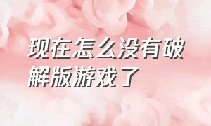 现在怎么没有破解版游戏了