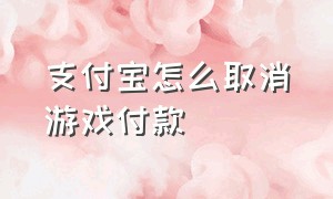 支付宝怎么取消游戏付款