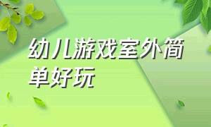 幼儿游戏室外简单好玩（大班幼儿游戏室外简单好玩）