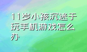 11岁小孩沉迷于玩手机游戏怎么办