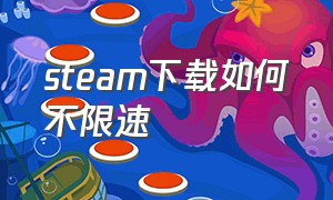 steam下载如何不限速（steam怎么下载速度变得飞快）