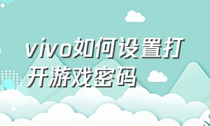 vivo如何设置打开游戏密码（vivo游戏被设置密码怎么解开）