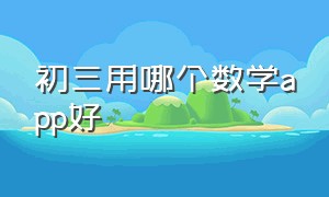 初三用哪个数学app好（初三数学有什么免费的app可以学习）