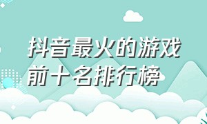 抖音最火的游戏前十名排行榜