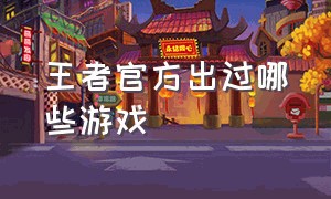 王者官方出过哪些游戏（王者官方体验服）