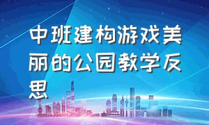 中班建构游戏美丽的公园教学反思