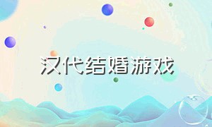 汉代结婚游戏（什么游戏可以结婚生子古代的）