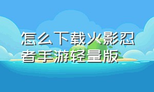 怎么下载火影忍者手游轻量版（怎么下载电脑版 火影忍者手游）