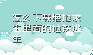 怎么下载绝地求生里面的地铁逃生