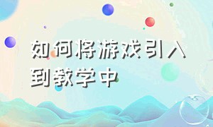 如何将游戏引入到教学中