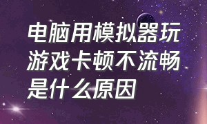 电脑用模拟器玩游戏卡顿不流畅是什么原因