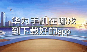 华为手机在哪找到下载好的app（华为手机怎样找下载的app软件）