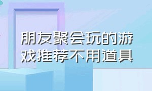 朋友聚会玩的游戏推荐不用道具