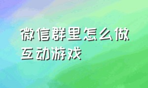 微信群里怎么做互动游戏（微信群互动游戏活跃气氛）