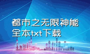 都市之无限神能全本txt下载（都市之无限神能txt云盘）