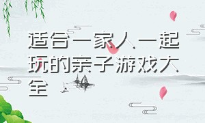 适合一家人一起玩的亲子游戏大全