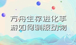 方舟生存进化手游如何驯服动物