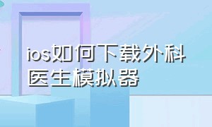 ios如何下载外科医生模拟器（外科医生模拟器功能菜单ios怎么下）