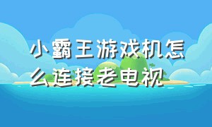 小霸王游戏机怎么连接老电视