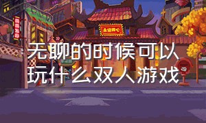 无聊的时候可以玩什么双人游戏