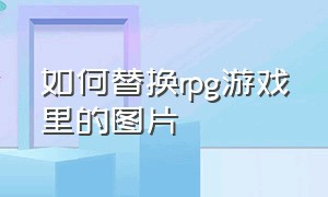 如何替换rpg游戏里的图片