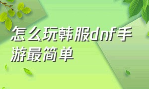 怎么玩韩服dnf手游最简单