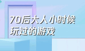 70后大人小时候玩过的游戏