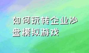 如何玩转企业沙盘模拟游戏