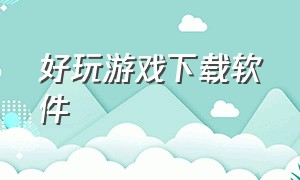 好玩游戏下载软件（特别好的游戏下载软件）