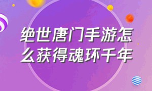 绝世唐门手游怎么获得魂环千年