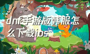 dnf手游版韩服怎么下载ios（dnf手游韩服ios下载最新方法）