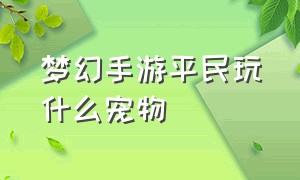 梦幻手游平民玩什么宠物