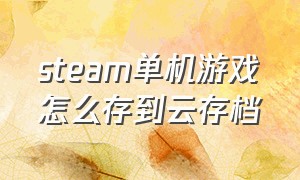 steam单机游戏怎么存到云存档（steam游戏怎么把云存档弄到游戏里）