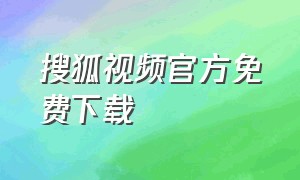 搜狐视频官方免费下载（搜狐视频下载正版安装官方入口）