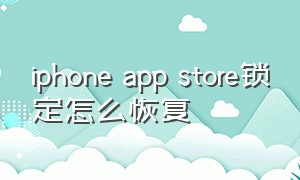 iphone app store锁定怎么恢复（苹果手机appstore锁定了怎么办）