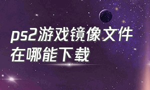 ps2游戏镜像文件在哪能下载