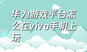 华为游戏平台怎么在vivo手机上玩