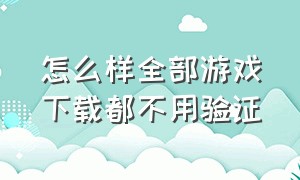 怎么样全部游戏下载都不用验证（有什么方法下载游戏不需要密码）