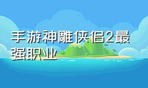 手游神雕侠侣2最强职业（手游神雕侠侣2最强职业搭配）