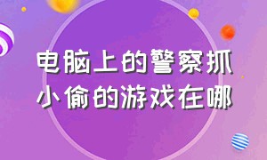 电脑上的警察抓小偷的游戏在哪