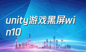 unity游戏黑屏win10（unitypc游戏运行黑屏解决办法）